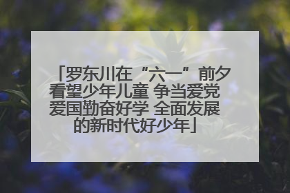 罗东川在“六一”前夕看望少年儿童 争当爱党爱国勤奋好学 全面发展的新时代好少年