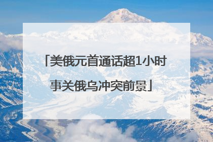 美俄元首通话超1小时 事关俄乌冲突前景
