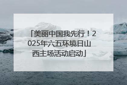 美丽中国我先行！2025年六五环境日山西主场活动启动