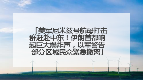 美军尼米兹号航母打击群赶赴中东！伊朗首都响起巨大爆炸声，以军警告部分区域民众紧急撤离