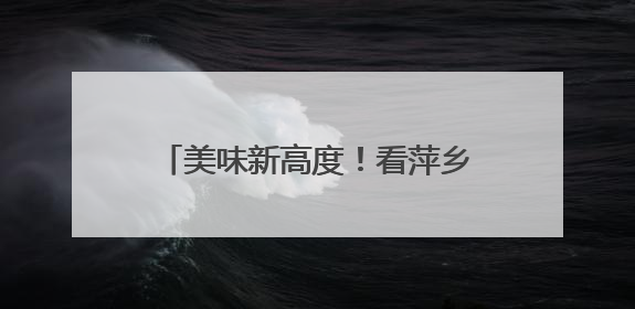 美味新高度！看萍乡经开区“舌尖经济” 如何跑出加速度