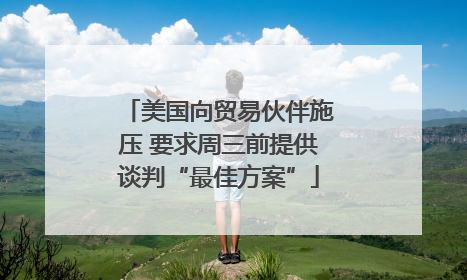 美国向贸易伙伴施压 要求周三前提供谈判“最佳方案”