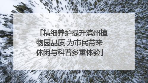 精细养护提升滨州植物园品质 为市民带来休闲与科普多重体验