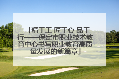 精于工 匠于心 品于行——保定市职业技术教育中心书写职业教育高质量发展的新篇章