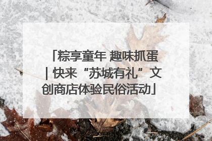 粽享童年 趣味抓蛋｜快来“苏城有礼”文创商店体验民俗活动