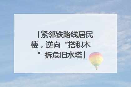 紧邻铁路线居民楼，逆向“搭积木”拆危旧水塔