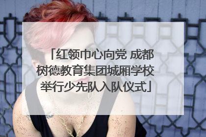 红领巾心向党 成都树德教育集团城厢学校举行少先队入队仪式