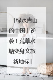 绿水青山的中国丨逆袭！荒草水塘变身文旅新地标