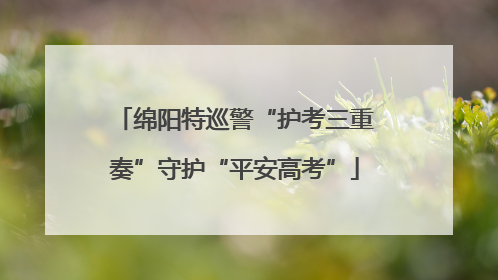 绵阳特巡警“护考三重奏”守护“平安高考”
