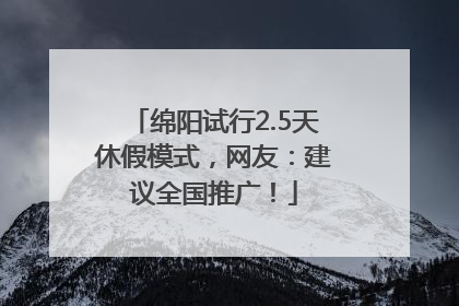 绵阳试行2.5天休假模式，网友：建议全国推广！