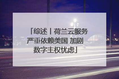综述丨荷兰云服务严重依赖美国 加剧数字主权忧虑