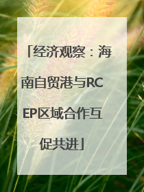 经济观察：海南自贸港与RCEP区域合作互促共进