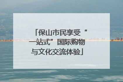 保山市民享受“一站式”国际购物与文化交流体验