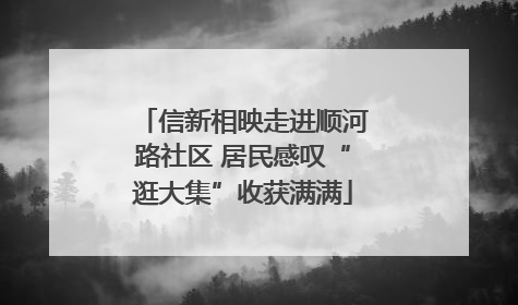 信新相映走进顺河路社区 居民感叹“逛大集”收获满满