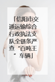 信阳市交通运输综合行政执法支队全链条严查“百吨王”车辆