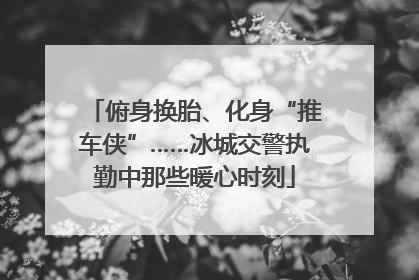 俯身换胎、化身“推车侠”……冰城交警执勤中那些暖心时刻