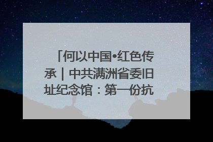 何以中国•红色传承｜中共满洲省委旧址纪念馆：第一份抗日宣言在这里发出