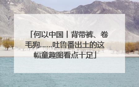 何以中国丨背带裤、卷毛狗……吐鲁番出土的这幅童趣图看点十足