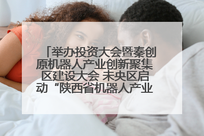 举办投资大会暨秦创原机器人产业创新聚集区建设大会 未央区启动“陕西省机器人产业聚集区”建设