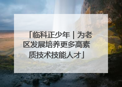 临科正少年｜为老区发展培养更多高素质技术技能人才