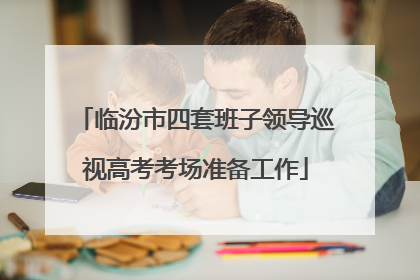 临汾市四套班子领导巡视高考考场准备工作