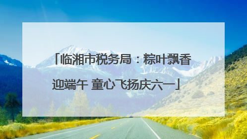 临湘市税务局：粽叶飘香迎端午 童心飞扬庆六一