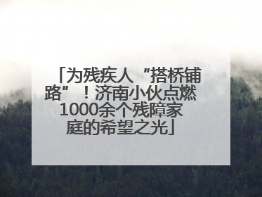 为残疾人“搭桥铺路”！济南小伙点燃1000余个残障家庭的希望之光