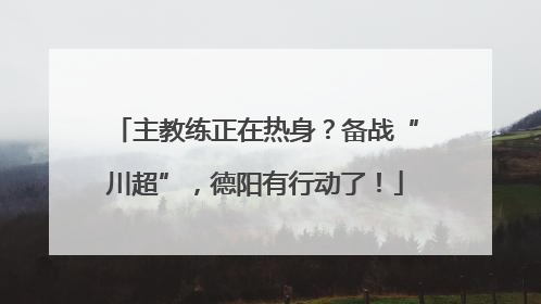 主教练正在热身？备战“川超”，德阳有行动了！