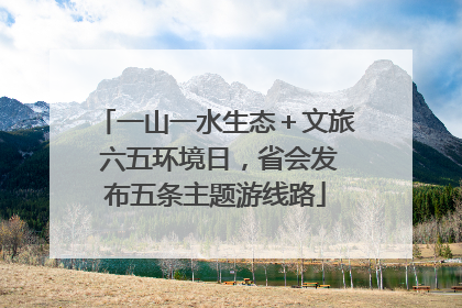 一山一水生态＋文旅 六五环境日，省会发布五条主题游线路