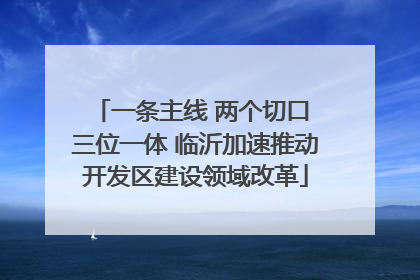 一条主线 两个切口 三位一体 临沂加速推动开发区建设领域改革