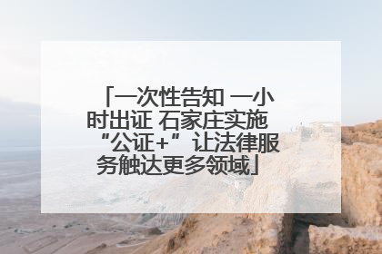 一次性告知 一小时出证 石家庄实施“公证+”让法律服务触达更多领域