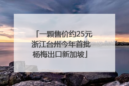 一颗售价约25元 浙江台州今年首批杨梅出口新加坡