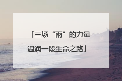 三场“雨”的力量温润一段生命之路