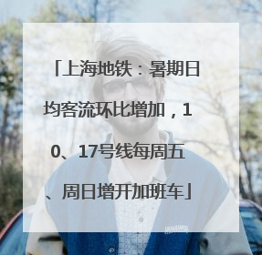 上海地铁：暑期日均客流环比增加，10、17号线每周五、周日增开加班车
