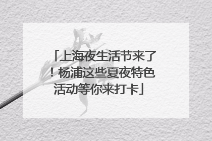 上海夜生活节来了！杨浦这些夏夜特色活动等你来打卡