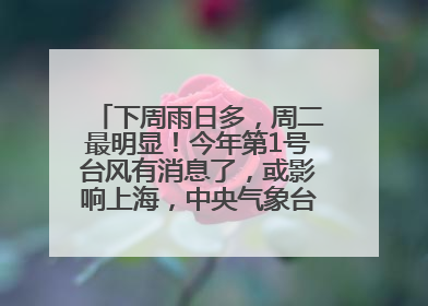 下周雨日多，周二最明显！今年第1号台风有消息了，或影响上海，中央气象台连发六预警