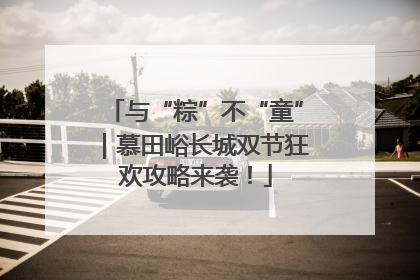 与“粽”不“童”｜慕田峪长城双节狂欢攻略来袭！