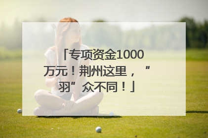 专项资金1000万元！荆州这里，“羽”众不同！