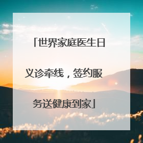 世界家庭医生日义诊牵线，签约服务送健康到家