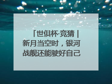 世俱杯·竞猜｜新月当空时，银河战舰还能驶好自己的航线吗？