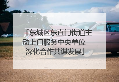 东城区东直门街道主动上门服务中央单位 深化合作共谋发展
