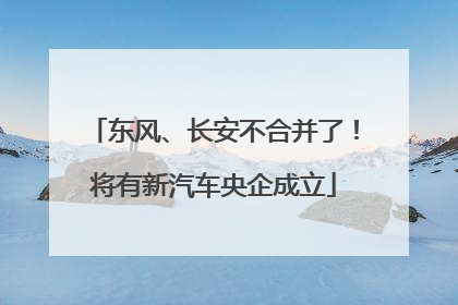 东风、长安不合并了！将有新汽车央企成立