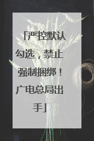 严控默认勾选，禁止强制捆绑！广电总局出手