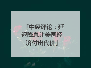 中经评论：延迟降息让美国经济付出代价