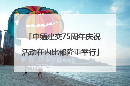中缅建交75周年庆祝活动在内比都隆重举行
