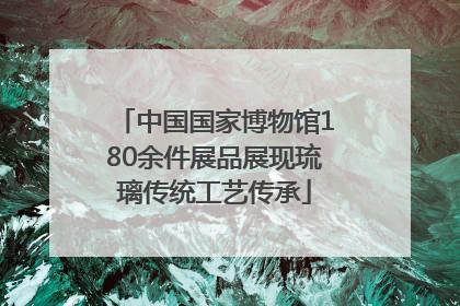 中国国家博物馆180余件展品展现琉璃传统工艺传承