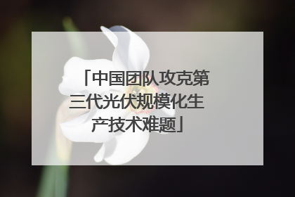 中国团队攻克第三代光伏规模化生产技术难题
