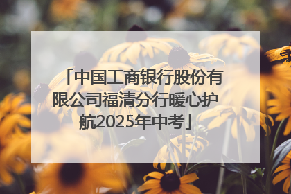 中国工商银行股份有限公司福清分行暖心护航2025年中考