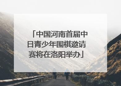 中国河南首届中日青少年围棋邀请赛将在洛阳举办