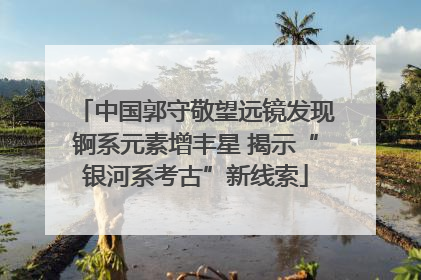 中国郭守敬望远镜发现锕系元素增丰星 揭示“银河系考古”新线索